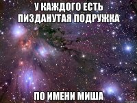 у каждого есть пизданутая подружка по имени миша