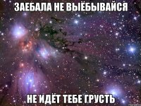 заебала не выёбывайся не идёт тебе грусть