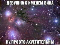 девушка с именем вика ну просто ахуетительны