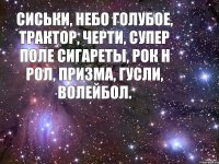 Сиськи, небо голубое, Трактор, черти, супер поле Сигареты, рок н рол, Призма, гусли, волейбол.