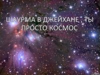 шаурма в джейхане , ты просто космос