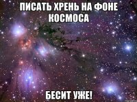писать хрень на фоне космоса бесит уже!