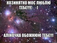 козинятко моє люблю тебе!!!(-_-) аліночка обожнюю тебе!!! :-*