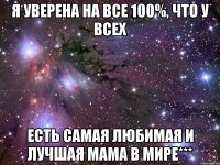 я уверена на все 100%, что у всех есть самая любимая и лучшая мама в мире***