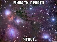 мила,ты просто чудо!
