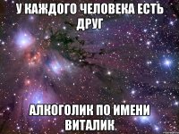 у каждого человека есть друг алкоголик по имени виталик