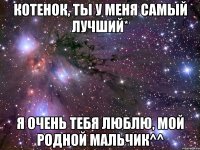 котенок, ты у меня самый лучший* я очень тебя люблю, мой родной мальчик^^