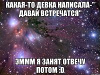 какая-то девка написала-" давай встречатся" эммм я занят отвечу потом :d