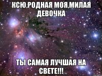 ксю,родная моя,милая девочка ты самая лучшая на свете!!!
