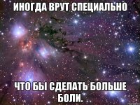 иногда врут специально что бы сделать больше боли.