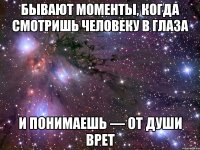 бывают моменты, когда смотришь человеку в глаза и понимаешь — от души врет