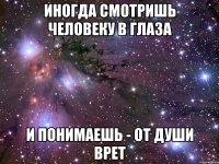 иногда смотришь человеку в глаза и понимаешь - от души врет