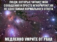 люди, которые читают мои сообщения и просто игнорируют их не удостаивая нормального ответа медленно умрите от рака