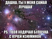 дашка, ты у меня самая лучшая* ps: твоя ходячая булочка с кучей изюминок *