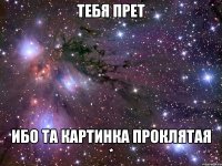 тебя прет ибо та картинка проклятая *