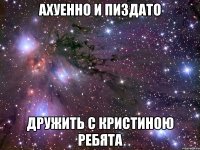ахуенно и пиздато дружить с кристиною ребята