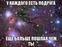 у каждого есть подруга еще больше пошлая чем ты