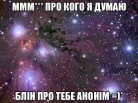 ммм*** про кого я думаю блін про тебе анонім =)*
