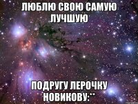 люблю свою самую лучшую подругу лерочку новикову:**
