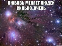 любовь меняет людей сильно, очень 
