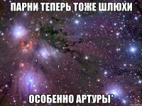 парни теперь тоже шлюхи особенно артуры*