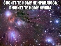 сосите те-кому не нравлюсь. любите те-кому нужна. 