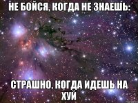 не бойся, когда не знаешь: страшно, когда идешь на хуй