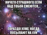 ничего страшного если над тобой смеются... гораздо хуже, когда посылают на хуй