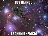 все денисы ебанные крысы