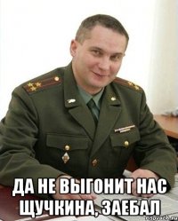  да не выгонит нас щучкина, заебал