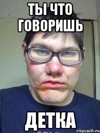 ты что говоришь детка