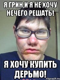 я грин,и я не хочу нечего решать! я хочу купить дерьмо!