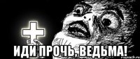  иди прочь, ведьма!