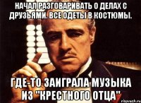 начал разговаривать о делах с друзьями. все одеты в костюмы. где-то заиграла музыка из "крестного отца"
