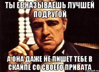 ты ее называешь лучшей подругой а она даже не пишет тебе в скайпе со своего привата