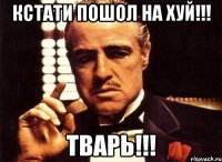 кстати пошол на хуй!!! тварь!!!