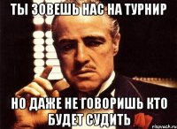 ты зовешь нас на турнир но даже не говоришь кто будет судить