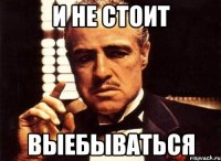 и не стоит выебываться