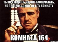 ты приходишь ко мне распечатать, но ты приходишь не в ту комнату комната 164