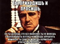 ты приходишь и просишь но ты делаешь это без уважения, ты не можешь сфокусировать взгляд, не можешь управлять мимикой, ты даже не можешь нормально отвечать на вопросы...