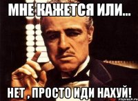 мне кажется или... нет , просто иди нахуй!