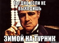 ты дно, если не выходишь зимой на турник