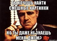 ты хочешь найти смешные картинки но ты даже не знаешь меня, джем?