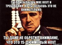 ты присылаешь мне ноут и требования, но ты делаешь это не внимательно ты даже не обратил внимание, что это 15-дюймовый ноут