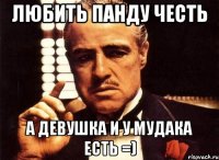 любить панду честь а девушка и у мудака есть =)