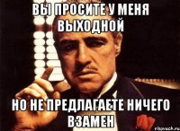 вы просите у меня выходной но не предлагаете ничего взамен