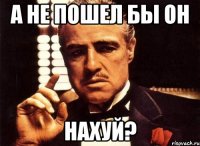 а не пошел бы он нахуй?