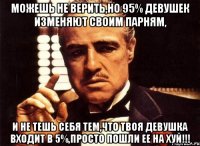 можешь не верить,но 95% девушек изменяют своим парням, и не тешь себя тем,что твоя девушка входит в 5%,просто пошли ее на хуй!!!