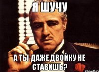 я шучу а ты даже двойку не ставишь?