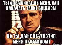 ты спрашиваешь меня, как накачать такие бицепсы но ты даже не угостил меня протеином!